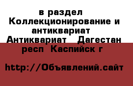  в раздел : Коллекционирование и антиквариат » Антиквариат . Дагестан респ.,Каспийск г.
